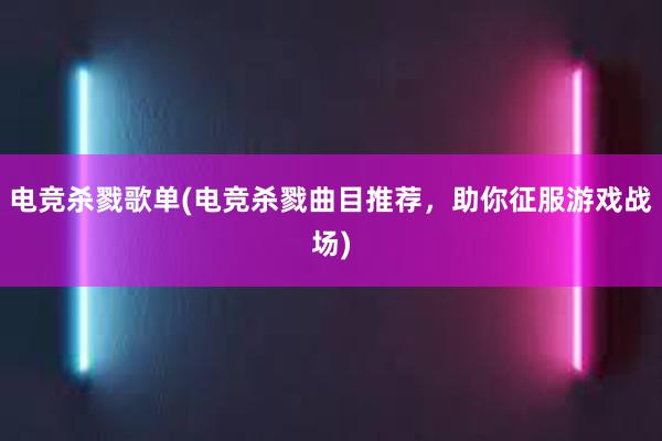 电竞杀戮歌单(电竞杀戮曲目推荐，助你征服游戏战场)