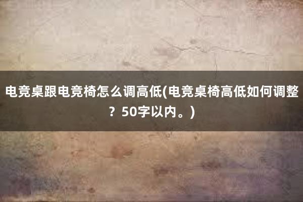 电竞桌跟电竞椅怎么调高低(电竞桌椅高低如何调整？50字以内。)