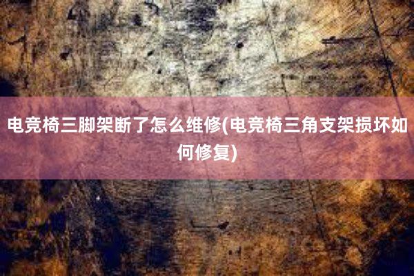 电竞椅三脚架断了怎么维修(电竞椅三角支架损坏如何修复)