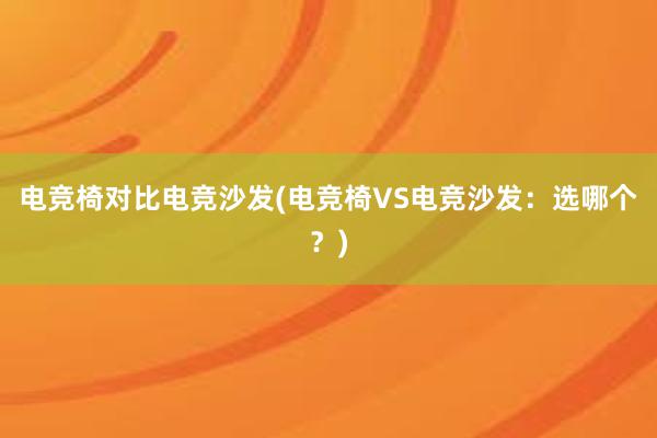 电竞椅对比电竞沙发(电竞椅VS电竞沙发：选哪个？)