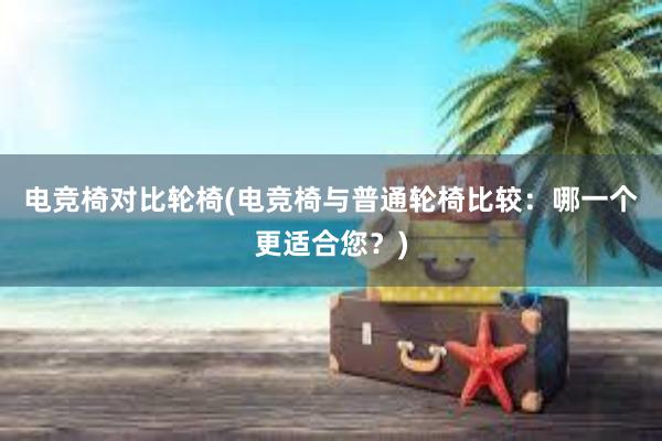 电竞椅对比轮椅(电竞椅与普通轮椅比较：哪一个更适合您？)