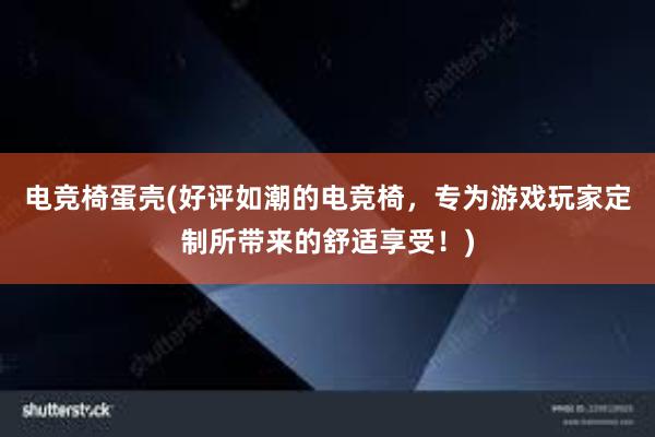 电竞椅蛋壳(好评如潮的电竞椅，专为游戏玩家定制所带来的舒适享受！)