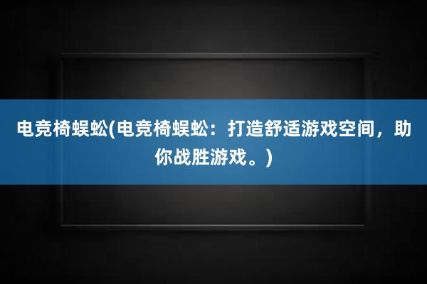 电竞椅蜈蚣(电竞椅蜈蚣：打造舒适游戏空间，助你战胜游戏。)