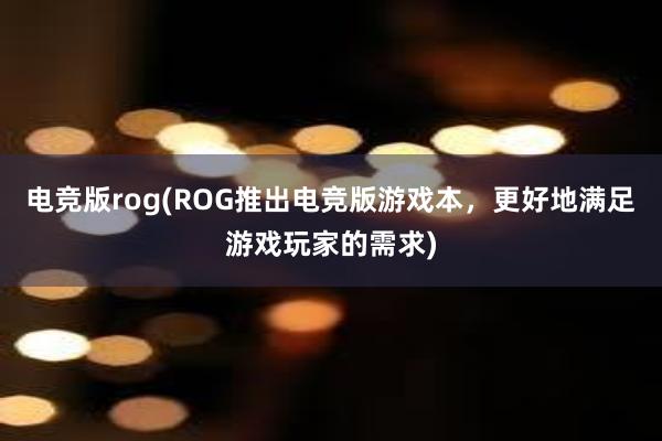 电竞版rog(ROG推出电竞版游戏本，更好地满足游戏玩家的需求)