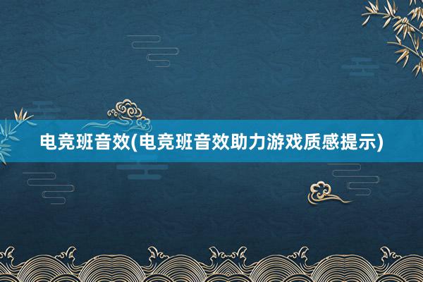 电竞班音效(电竞班音效助力游戏质感提示)