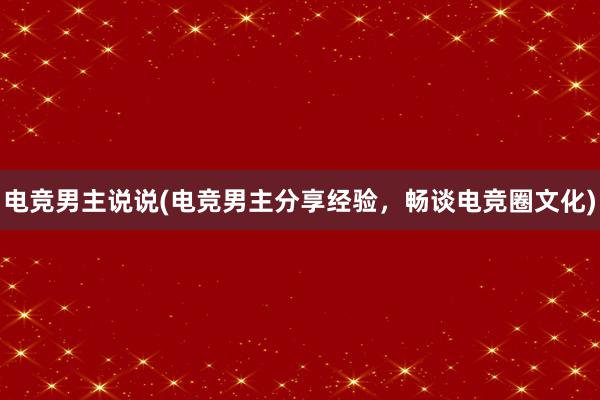 电竞男主说说(电竞男主分享经验，畅谈电竞圈文化)