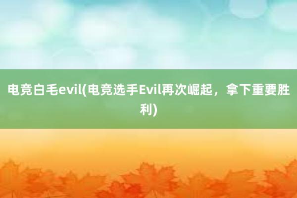 电竞白毛evil(电竞选手Evil再次崛起，拿下重要胜利)