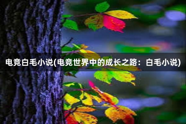 电竞白毛小说(电竞世界中的成长之路：白毛小说)