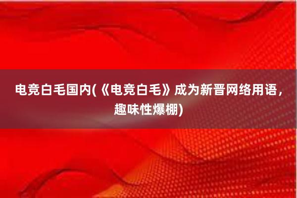 电竞白毛国内(《电竞白毛》成为新晋网络用语，趣味性爆棚)