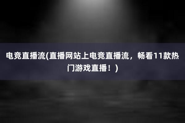 电竞直播流(直播网站上电竞直播流，畅看11款热门游戏直播！)