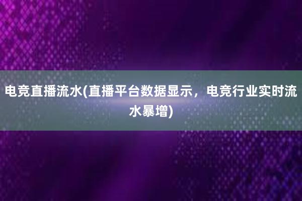 电竞直播流水(直播平台数据显示，电竞行业实时流水暴增)