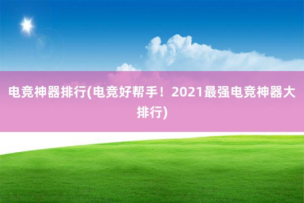 电竞神器排行(电竞好帮手！2021最强电竞神器大排行)