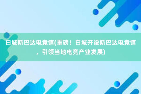 白城斯巴达电竞馆(重磅！白城开设斯巴达电竞馆，引领当地电竞产业发展)