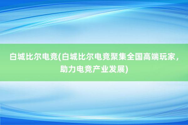 白城比尔电竞(白城比尔电竞聚集全国高端玩家，助力电竞产业发展)