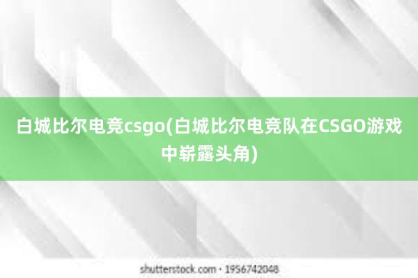 白城比尔电竞csgo(白城比尔电竞队在CSGO游戏中崭露头角)