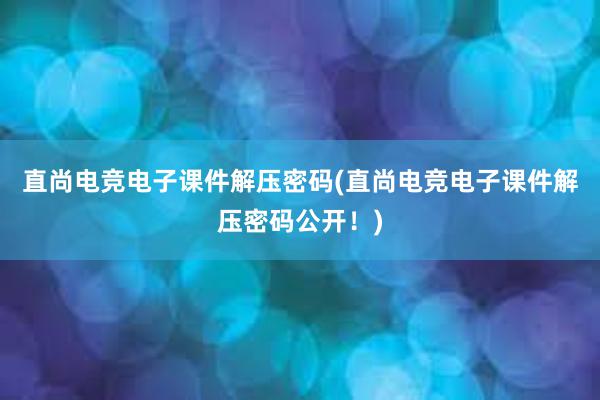 直尚电竞电子课件解压密码(直尚电竞电子课件解压密码公开！)