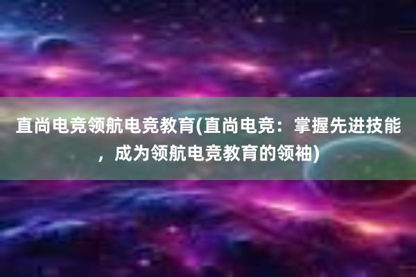 直尚电竞领航电竞教育(直尚电竞：掌握先进技能，成为领航电竞教育的领袖)