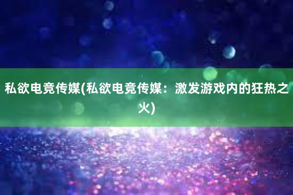 私欲电竞传媒(私欲电竞传媒：激发游戏内的狂热之火)