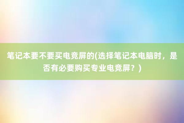 笔记本要不要买电竞屏的(选择笔记本电脑时，是否有必要购买专业电竞屏？)