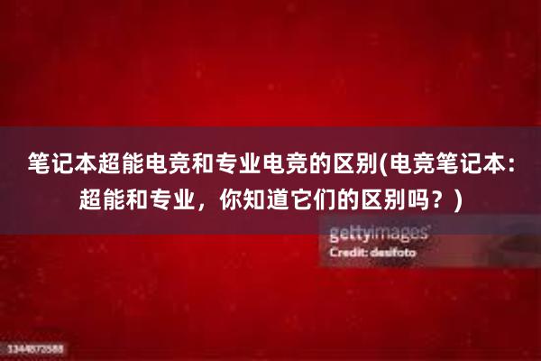 笔记本超能电竞和专业电竞的区别(电竞笔记本：超能和专业，你知道它们的区别吗？)