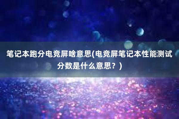 笔记本跑分电竞屏啥意思(电竞屏笔记本性能测试分数是什么意思？)