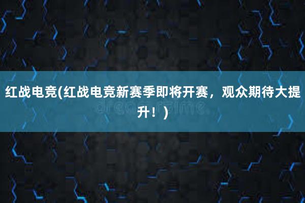 红战电竞(红战电竞新赛季即将开赛，观众期待大提升！)