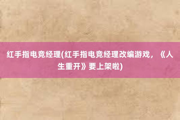 红手指电竞经理(红手指电竞经理改编游戏，《人生重开》要上架啦)