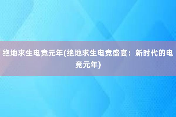 绝地求生电竞元年(绝地求生电竞盛宴：新时代的电竞元年)