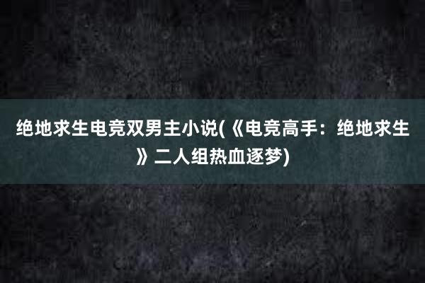 绝地求生电竞双男主小说(《电竞高手：绝地求生》二人组热血逐梦)