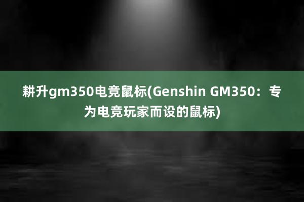 耕升gm350电竞鼠标(Genshin GM350：专为电竞玩家而设的鼠标)