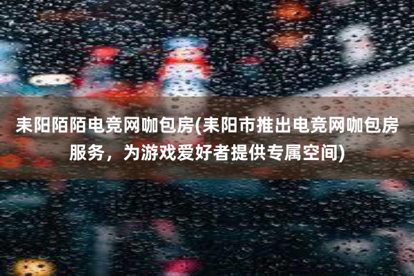 耒阳陌陌电竞网咖包房(耒阳市推出电竞网咖包房服务，为游戏爱好者提供专属空间)