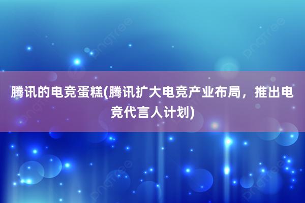 腾讯的电竞蛋糕(腾讯扩大电竞产业布局，推出电竞代言人计划)