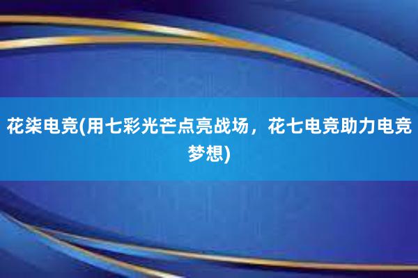 花柒电竞(用七彩光芒点亮战场，花七电竞助力电竞梦想)