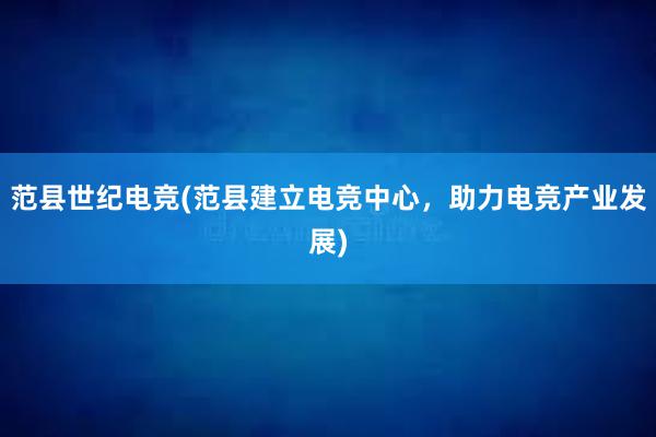 范县世纪电竞(范县建立电竞中心，助力电竞产业发展)