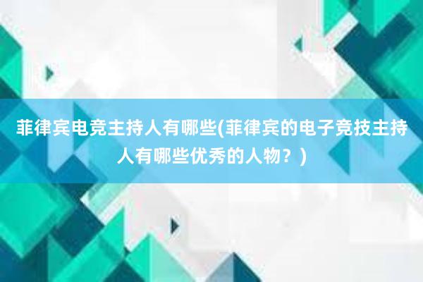 菲律宾电竞主持人有哪些(菲律宾的电子竞技主持人有哪些优秀的人物？)