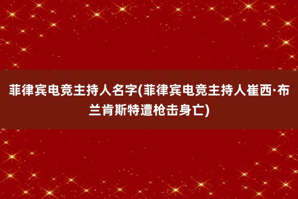 菲律宾电竞主持人名字(菲律宾电竞主持人崔西·布兰肯斯特遭枪击身亡)