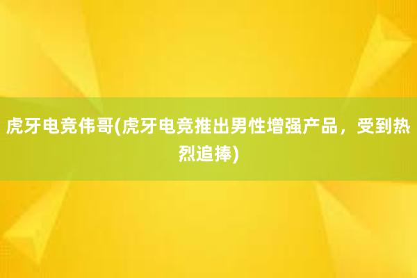 虎牙电竞伟哥(虎牙电竞推出男性增强产品，受到热烈追捧)