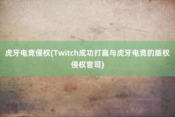 虎牙电竞侵权(Twitch成功打赢与虎牙电竞的版权侵权官司)