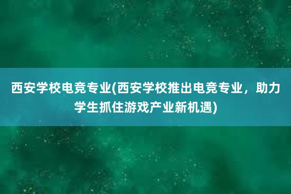 西安学校电竞专业(西安学校推出电竞专业，助力学生抓住游戏产业新机遇)