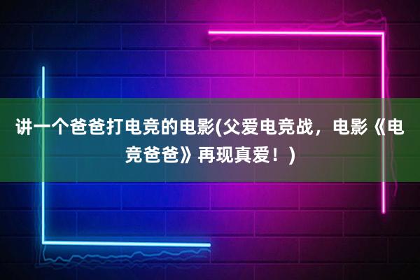 讲一个爸爸打电竞的电影(父爱电竞战，电影《电竞爸爸》再现真爱！)