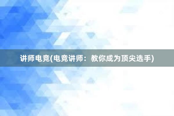 讲师电竞(电竞讲师：教你成为顶尖选手)