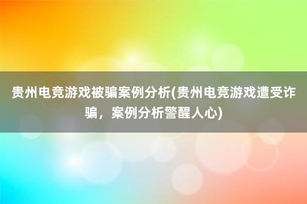 贵州电竞游戏被骗案例分析(贵州电竞游戏遭受诈骗，案例分析警醒人心)