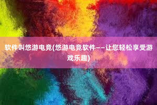 软件叫悠游电竞(悠游电竞软件——让您轻松享受游戏乐趣)