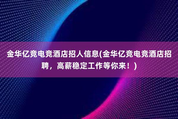 金华亿竞电竞酒店招人信息(金华亿竞电竞酒店招聘，高薪稳定工作等你来！)