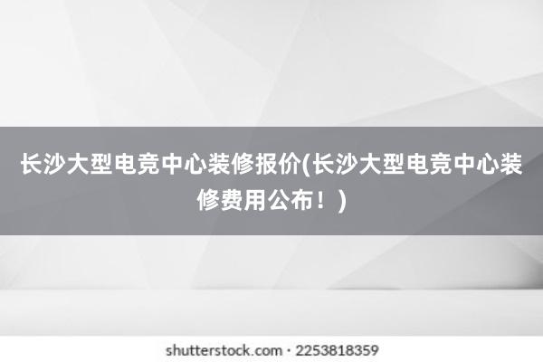 长沙大型电竞中心装修报价(长沙大型电竞中心装修费用公布！)