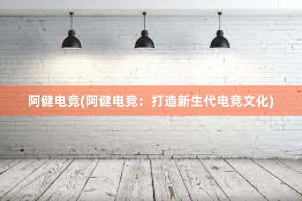 阿健电竞(阿健电竞：打造新生代电竞文化)