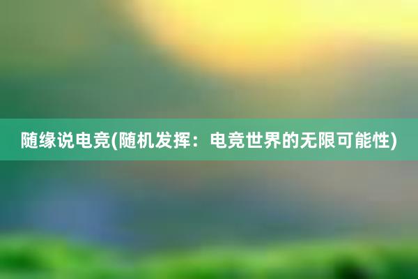 随缘说电竞(随机发挥：电竞世界的无限可能性)