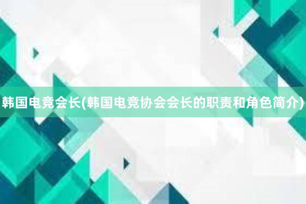 韩国电竞会长(韩国电竞协会会长的职责和角色简介)