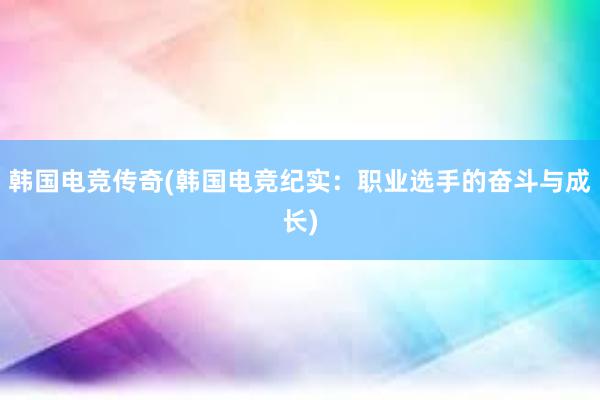 韩国电竞传奇(韩国电竞纪实：职业选手的奋斗与成长)