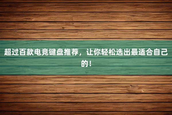 超过百款电竞键盘推荐，让你轻松选出最适合自己的！